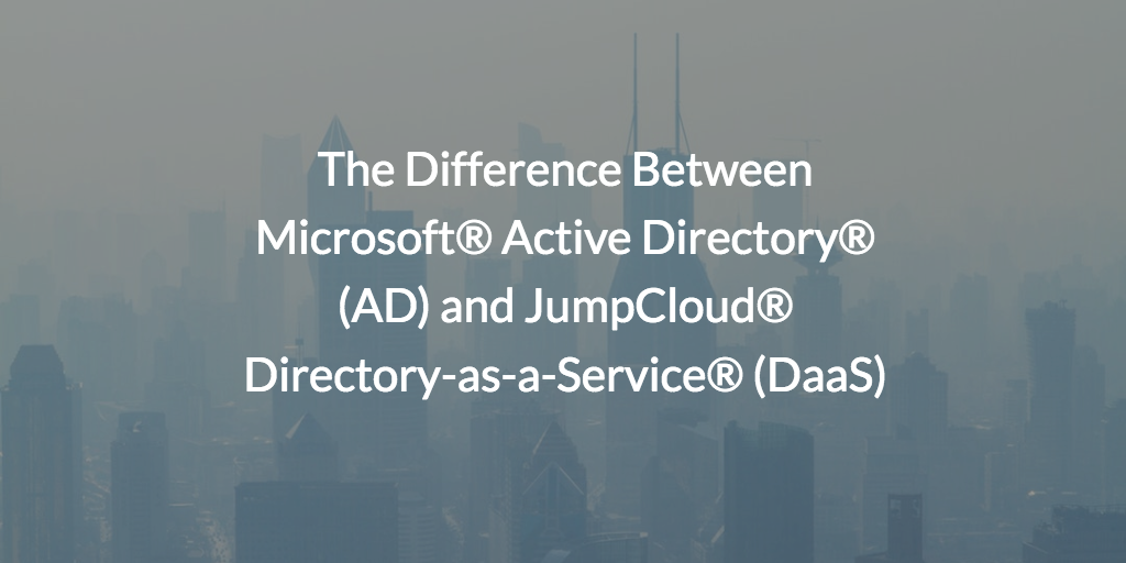 The Difference Between Microsoft® Active Directory® (AD) and JumpCloud® Directory-as-a-Service® (DaaS)
