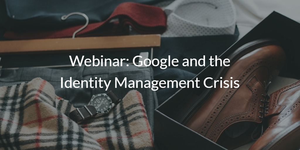 Webinar: Google and the Identity Management Crisis