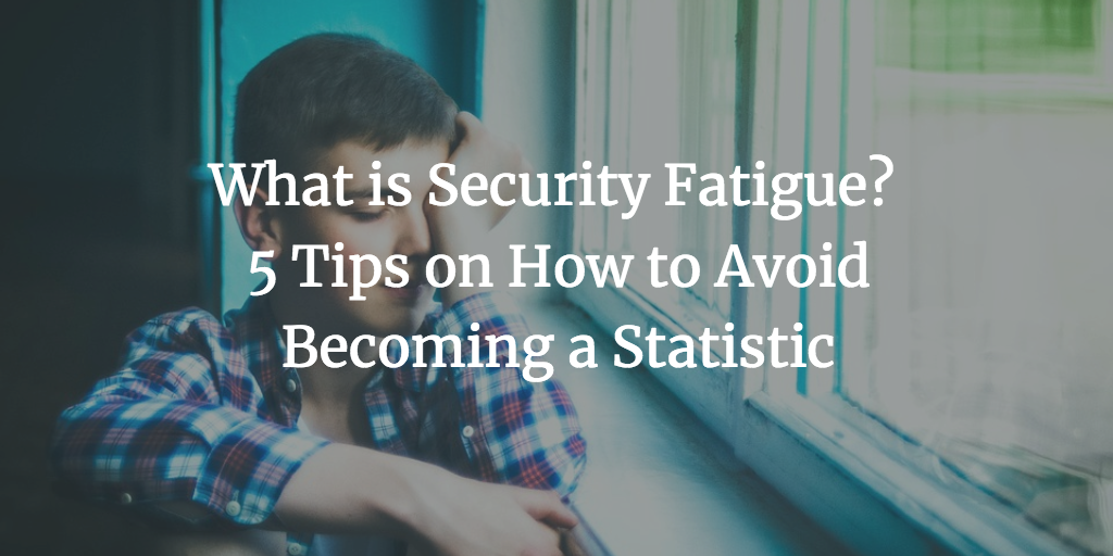 What is Security Fatigue? 5 Tips on How to Avoid Becoming a Statistic
