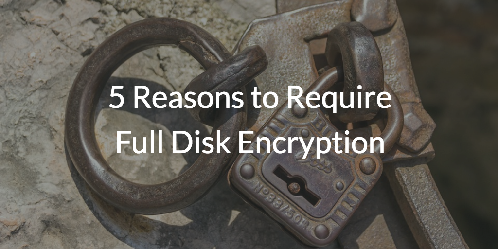 5 Reasons to Require Full Disk Encryption