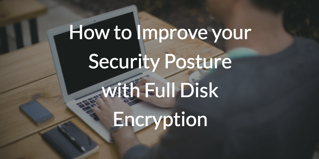 How to Improve your Security Posture with Full Disk Encryption